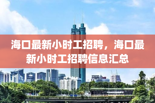 海口最新小时工招聘，海口最新小时工招聘信息汇总