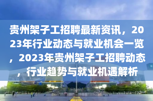 贵州架子工招聘最新资讯，2023年行业动态与就业机会一览，2023年贵州架子工招聘动态，行业趋势与就业机遇解析