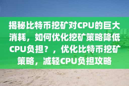 揭秘比特币挖矿对CPU的巨大消耗，如何优化挖矿策略降低CPU负担？，优化比特币挖矿策略，减轻CPU负担攻略