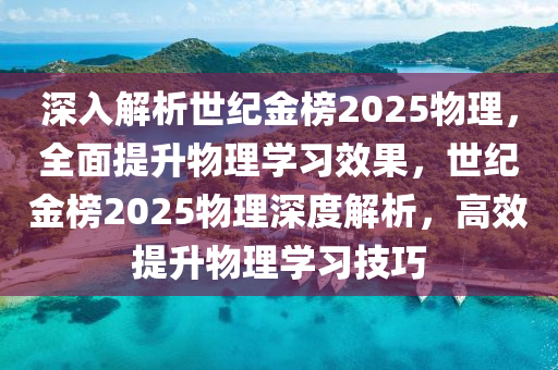 深入解析世纪金榜2025物理，全面提升物理学习效果，世纪金榜2025物理深度解析，高效提升物理学习技巧