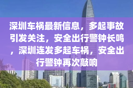 深圳车祸最新信息，多起事故引发关注，安全出行警钟长鸣，深圳连发多起车祸，安全出行警钟再次敲响