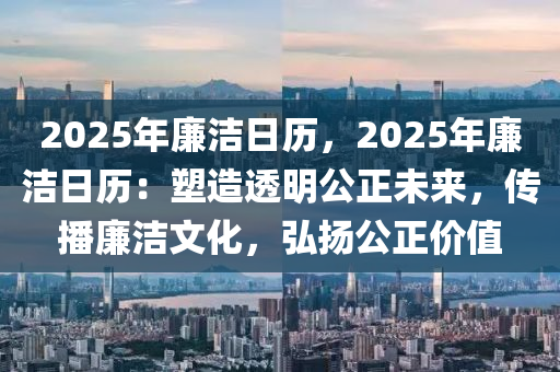 2025年廉洁日历，2025年廉洁日历：塑造透明公正未来，传播廉洁文化，弘扬公正价值