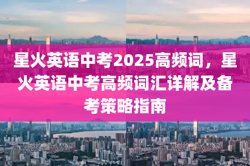 星火英语中考2025高频词，星火英语中考高频词汇详解及备考策略指南