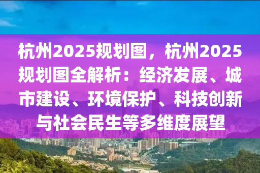 杭州2025规划图，杭州2025规划图全解析：经济发展、城市建设、环境保护、科技创新与社会民生等多维度展望