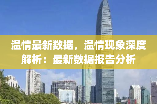 温情最新数据，温情现象深度解析：最新数据报告分析