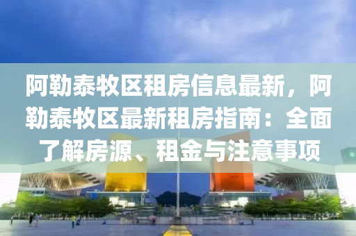 阿勒泰牧区租房信息最新，阿勒泰牧区最新租房指南：全面了解房源、租金与注意事项