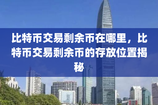 比特币交易剩余币在哪里，比特币交易剩余币的存放位置揭秘