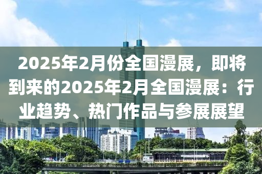 2025年2月份全国漫展，即将到来的2025年2月全国漫展：行业趋势、热门作品与参展展望