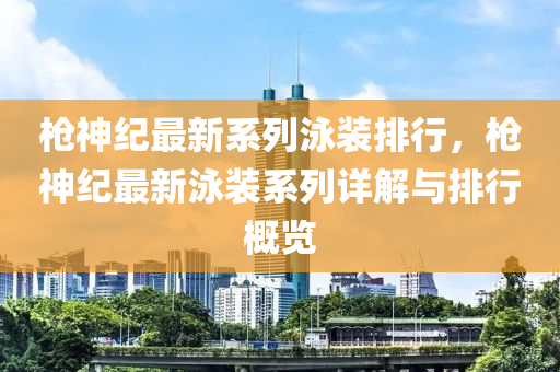 枪神纪最新系列泳装排行，枪神纪最新泳装系列详解与排行概览