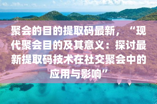 聚会的目的提取码最新，“现代聚会目的及其意义：探讨最新提取码技术在社交聚会中的应用与影响”