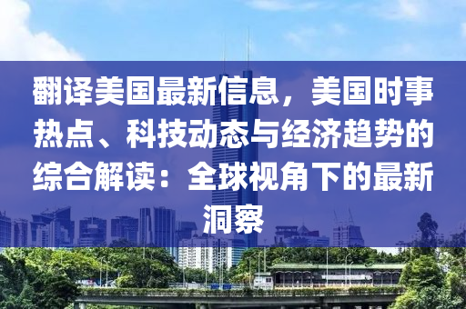 翻译美国最新信息，美国时事热点、科技动态与经济趋势的综合解读：全球视角下的最新洞察