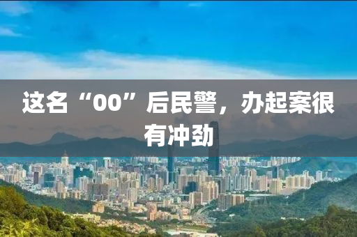 这名“00”后民警，办起案很有冲劲