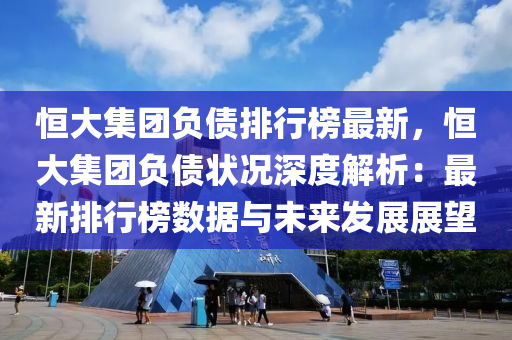 恒大集团负债排行榜最新，恒大集团负债状况深度解析：最新排行榜数据与未来发展展望