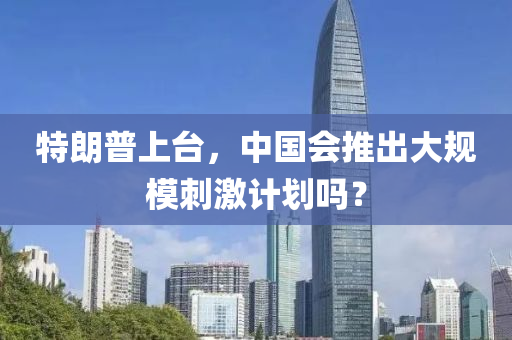 特朗普上台，中国会推出大规模刺激计划吗？