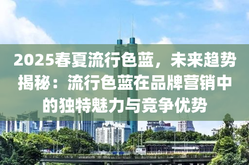 2025春夏流行色蓝，未来趋势揭秘：流行色蓝在品牌营销中的独特魅力与竞争优势