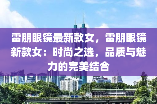 雷朋眼镜最新款女，雷朋眼镜新款女：时尚之选，品质与魅力的完美结合