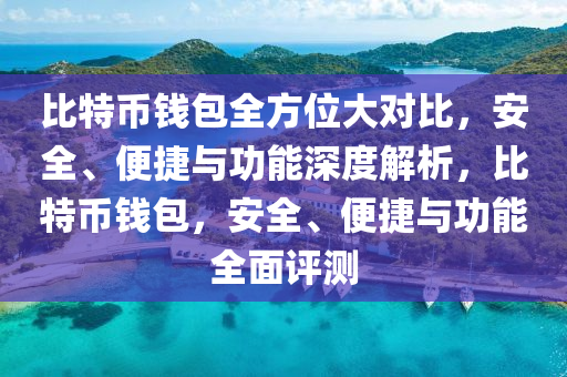 比特币钱包全方位大对比，安全、便捷与功能深度解析，比特币钱包，安全、便捷与功能全面评测