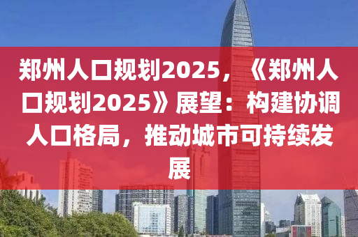 郑州人口规划2025，《郑州人口规划2025》展望：构建协调人口格局，推动城市可持续发展