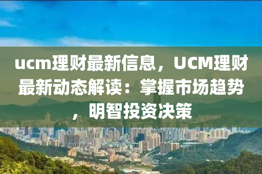 ucm理财最新信息，UCM理财最新动态解读：掌握市场趋势，明智投资决策