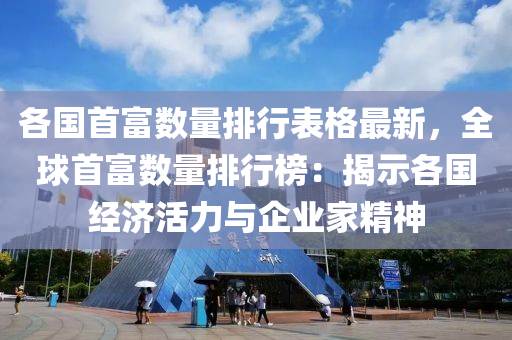 各国首富数量排行表格最新，全球首富数量排行榜：揭示各国经济活力与企业家精神