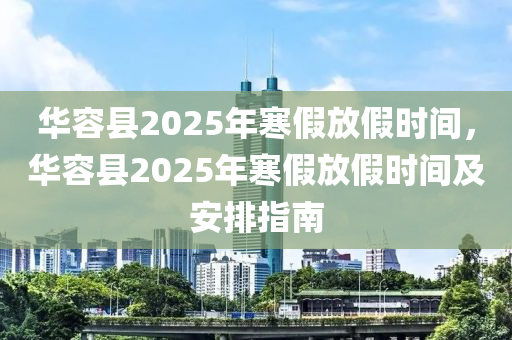 华容县2025年寒假放假时间，华容县2025年寒假放假时间及安排指南