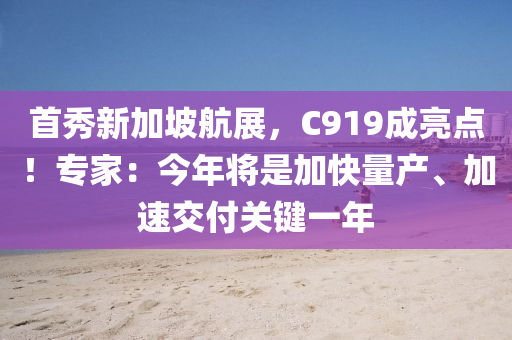 首秀新加坡航展，C919成亮点！专家：今年将是加快量产、加速交付关键一年