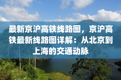 最新京沪高铁线路图，京沪高铁最新线路图详解：从北京到上海的交通动脉