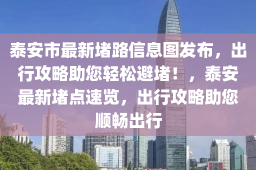 泰安市最新堵路信息图发布，出行攻略助您轻松避堵！，泰安最新堵点速览，出行攻略助您顺畅出行