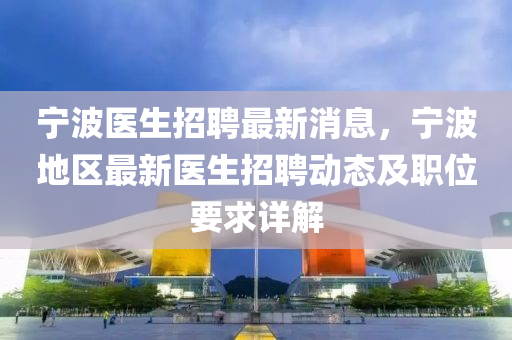 宁波医生招聘最新消息，宁波地区最新医生招聘动态及职位要求详解