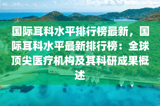 国际耳科水平排行榜最新，国际耳科水平最新排行榜：全球顶尖医疗机构及其科研成果概述