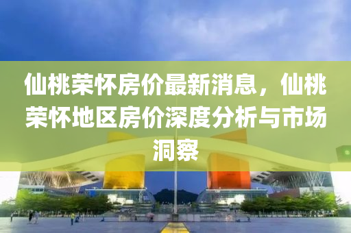 仙桃荣怀房价最新消息，仙桃荣怀地区房价深度分析与市场洞察