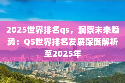 2025世界排名qs，洞察未来趋势：QS世界排名发展深度解析至2025年