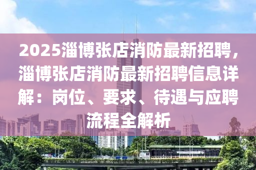 2025淄博张店消防最新招聘，淄博张店消防最新招聘信息详解：岗位、要求、待遇与应聘流程全解析