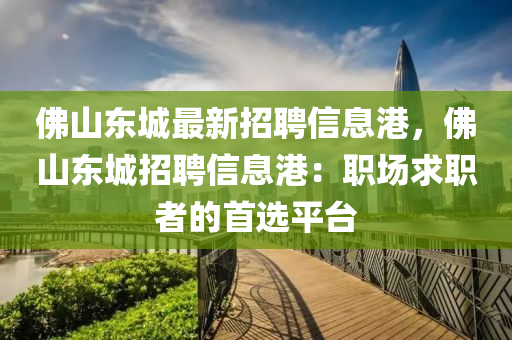 佛山东城最新招聘信息港，佛山东城招聘信息港：职场求职者的首选平台