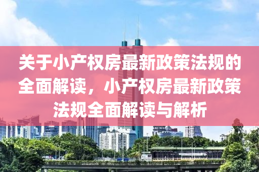 关于小产权房最新政策法规的全面解读，小产权房最新政策法规全面解读与解析