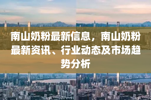 南山奶粉最新信息，南山奶粉最新资讯、行业动态及市场趋势分析