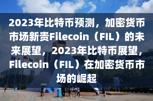 2023年比特币预测，加密货币市场新贵Filecoin（FIL）的未来展望，2023年比特币展望，Filecoin（FIL）在加密货币市场的崛起