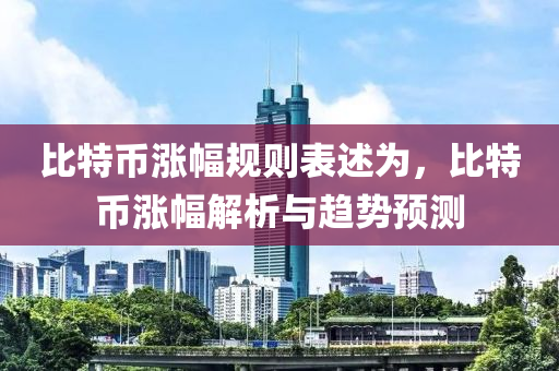 比特币涨幅规则表述为，比特币涨幅解析与趋势预测