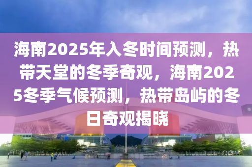 海南2025年入冬时间预测，热带天堂的冬季奇观，海南2025冬季气候预测，热带岛屿的冬日奇观揭晓