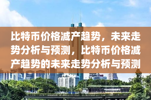 比特币价格减产趋势，未来走势分析与预测，比特币价格减产趋势的未来走势分析与预测