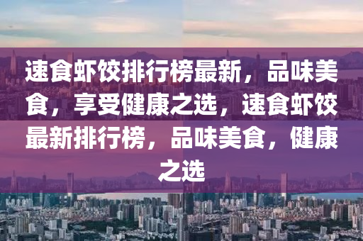 速食虾饺排行榜最新，品味美食，享受健康之选，速食虾饺最新排行榜，品味美食，健康之选