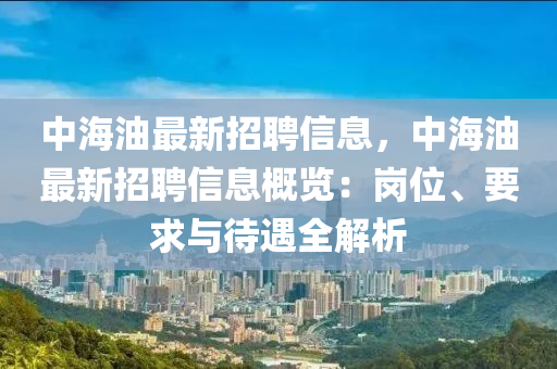 中海油最新招聘信息，中海油最新招聘信息概览：岗位、要求与待遇全解析