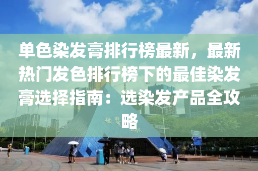 单色染发膏排行榜最新，最新热门发色排行榜下的最佳染发膏选择指南：选染发产品全攻略