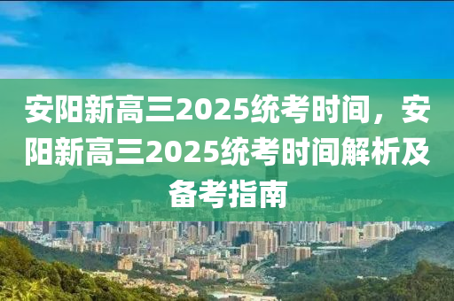 安阳新高三2025统考时间，安阳新高三2025统考时间解析及备考指南