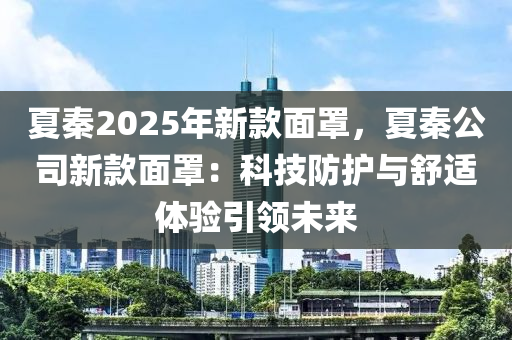 夏秦2025年新款面罩，夏秦公司新款面罩：科技防护与舒适体验引领未来