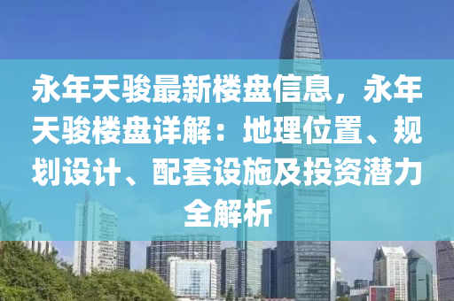 永年天骏最新楼盘信息，永年天骏楼盘详解：地理位置、规划设计、配套设施及投资潜力全解析