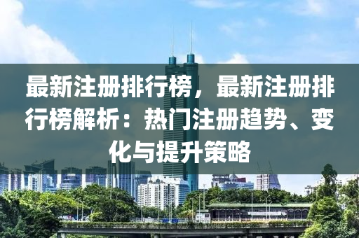 最新注册排行榜，最新注册排行榜解析：热门注册趋势、变化与提升策略