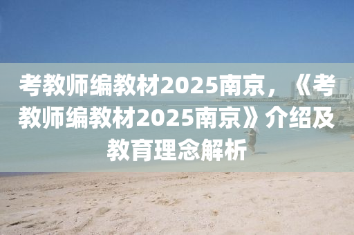 考教师编教材2025南京，《考教师编教材2025南京》介绍及教育理念解析