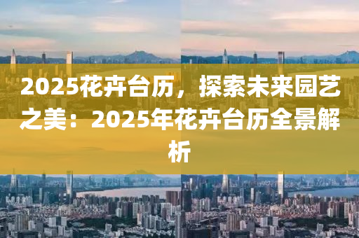 2025花卉台历，探索未来园艺之美：2025年花卉台历全景解析