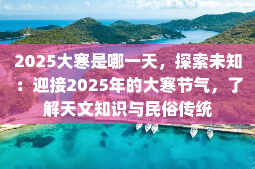 2025大寒是哪一天，探索未知：迎接2025年的大寒节气，了解天文知识与民俗传统